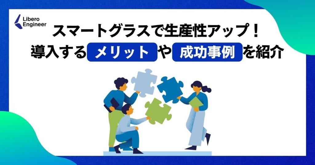 スマートグラスで生産性アップ！導入するメリットや成功事例を紹介